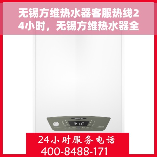 无锡方维热水器客服热线24小时，无锡方维热水器全天候客服热线，贴心服务随时在线