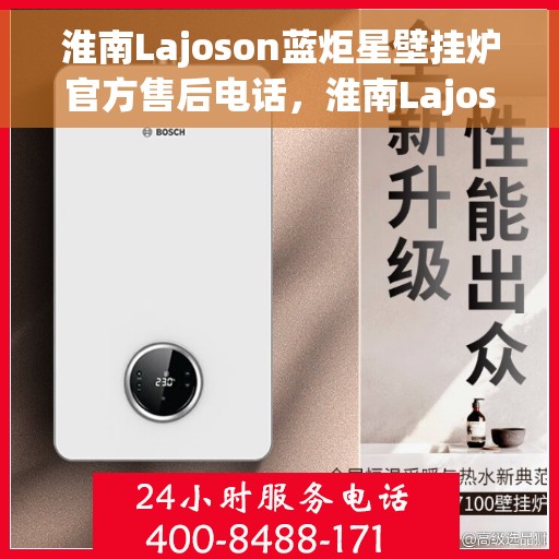 淮南Lajoson蓝炬星壁挂炉官方售后电话，淮南Lajoson蓝炬星壁挂炉售后服务热线及电话支持指南