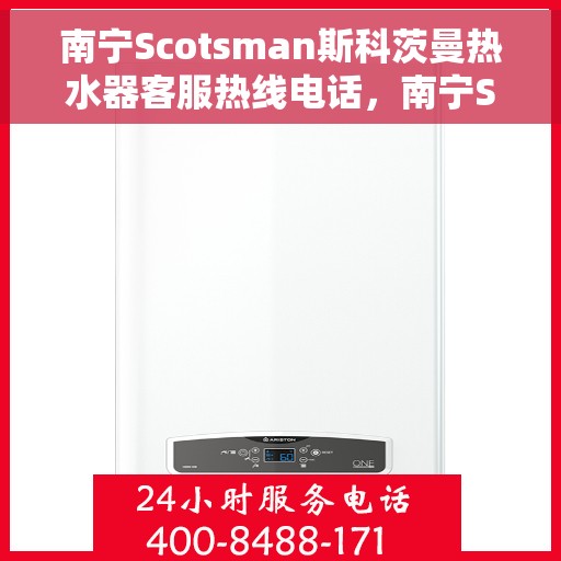 南宁Scotsman斯科茨曼热水器客服热线电话，南宁Scotsman斯科茨曼热水器客服热线全攻略，专业解答，贴心服务一键拨打