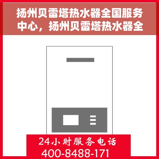 扬州贝雷塔热水器全国服务中心，扬州贝雷塔热水器全国服务热线及售后支持中心