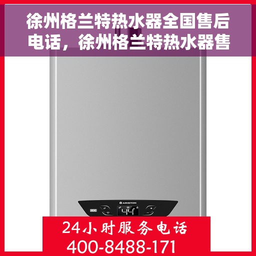 徐州格兰特热水器全国售后电话，徐州格兰特热水器售后服务热线及电话全攻略