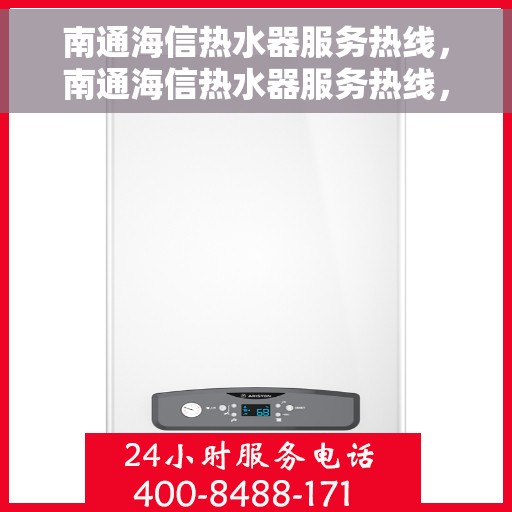 南通海信热水器服务热线，南通海信热水器服务热线，专业维修与售后支持团队为您排忧解难