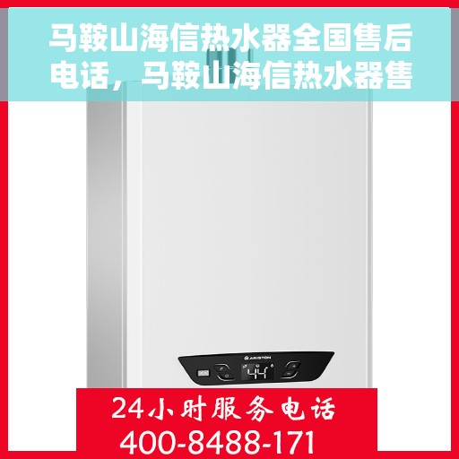 马鞍山海信热水器全国售后电话，马鞍山海信热水器售后服务热线及电话全攻略