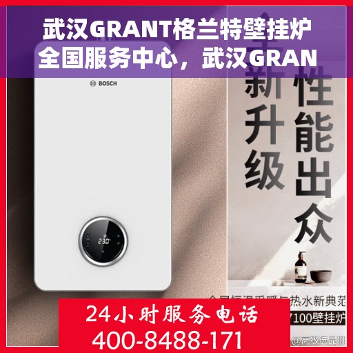 武汉GRANT格兰特壁挂炉全国服务中心，武汉GRANT格兰特壁挂炉全国服务中心，专业维修与贴心服务一站式解决您的供暖难题