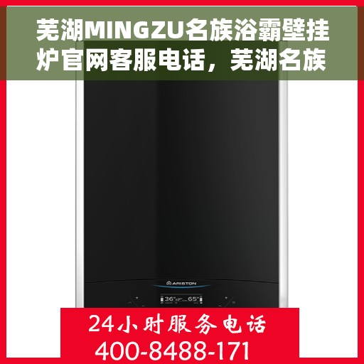 芜湖MINGZU名族浴霸壁挂炉官网客服电话，芜湖名族浴霸壁挂炉官网客服热线及售后支持服务