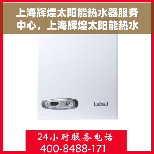 上海辉煌太阳能热水器服务中心，上海辉煌太阳能热水器服务中心，专业维修与保养一站式服务