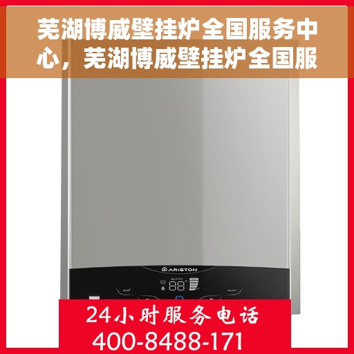 芜湖博威壁挂炉全国服务中心，芜湖博威壁挂炉全国服务中心，专业维修与贴心服务一体化平台