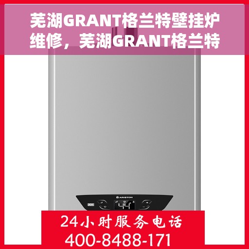 芜湖GRANT格兰特壁挂炉维修，芜湖GRANT格兰特壁挂炉专业维修服务