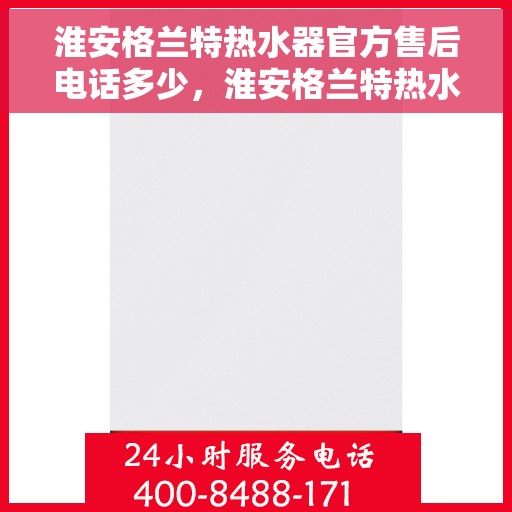 淮安格兰特热水器官方售后电话多少，淮安格兰特热水器售后电话官方查询及维修服务指南