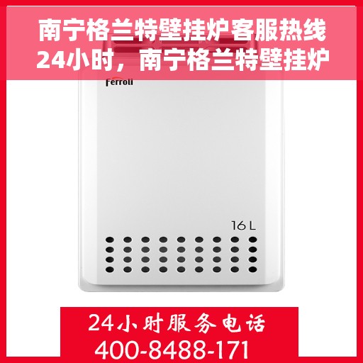 南宁格兰特壁挂炉客服热线24小时，南宁格兰特壁挂炉全天候客服热线，贴心服务随时在线
