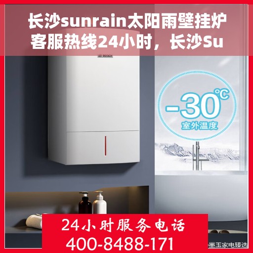 长沙sunrain太阳雨壁挂炉客服热线24小时，长沙Sunrain太阳雨壁挂炉全天候客服热线支持