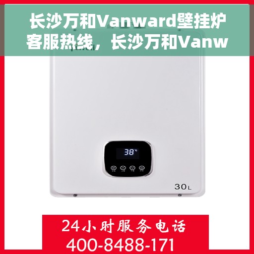 长沙万和Vanward壁挂炉客服热线，长沙万和Vanward壁挂炉客户服务热线，专业解答，温暖您的家