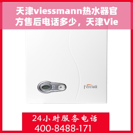 天津viessmann热水器官方售后电话多少，天津Viessmann热水器售后官方电话查询及维修服务指南