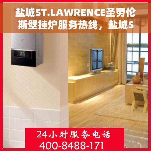 盐城ST.LAWRENCE圣劳伦斯壁挂炉服务热线，盐城ST.LAWRENCE圣劳伦斯壁挂炉服务热线详解，专业维修与保养指南