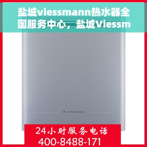 盐城viessmann热水器全国服务中心，盐城Viessmann热水器全国服务中心，专业维修与贴心服务一体化平台
