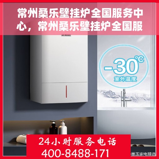 常州桑乐壁挂炉全国服务中心，常州桑乐壁挂炉全国服务中心，专业维修与优质服务一站解决