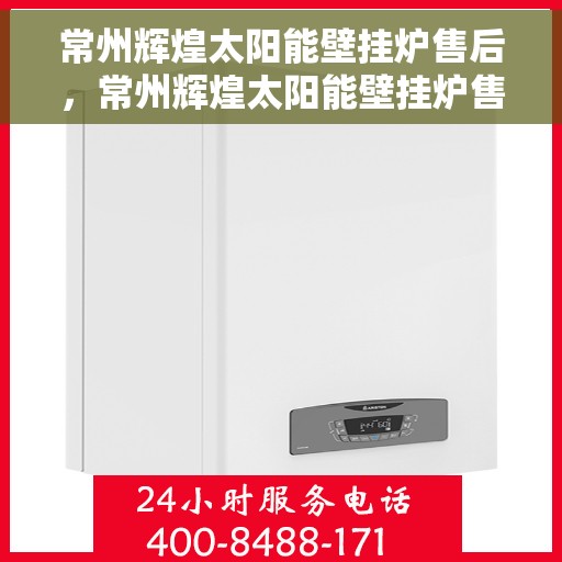常州辉煌太阳能壁挂炉售后，常州辉煌太阳能壁挂炉售后服务详解