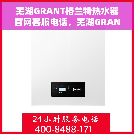 芜湖GRANT格兰特热水器官网客服电话,芜湖GRANT格兰特热水器官网客服热线及售后支持服务电话 芜湖GRANT格兰特热水器官网客服电话,芜湖GRANT格兰特热水器官网客服热线及售后支持服务电话