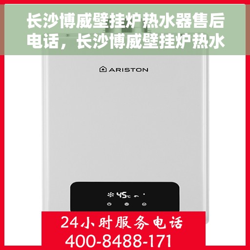 长沙博威壁挂炉热水器售后电话，长沙博威壁挂炉热水器售后服务热线及电话全解析