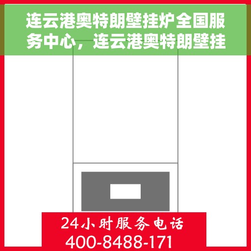连云港奥特朗壁挂炉全国服务中心，连云港奥特朗壁挂炉全国服务中心，专业维修与贴心服务一站式解决您的需求