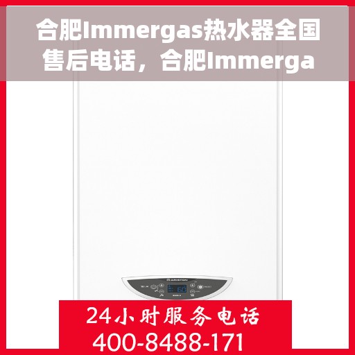 合肥Immergas热水器全国售后电话，合肥Immergas热水器售后全国服务热线及电话详解