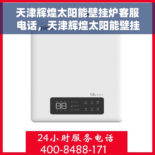 天津辉煌太阳能壁挂炉客服电话，天津辉煌太阳能壁挂炉客服热线及售后服务指南