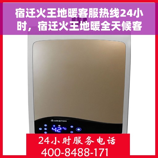 宿迁火王地暖客服热线24小时，宿迁火王地暖全天候客服热线，温暖连接每一条热线