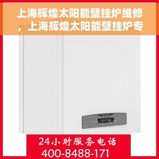 上海辉煌太阳能壁挂炉维修，上海辉煌太阳能壁挂炉专业维修与保养服务