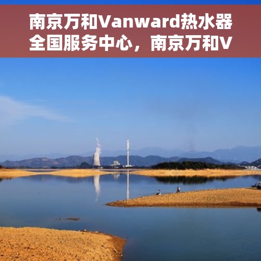 南京万和Vanward热水器全国服务中心，南京万和Vanward热水器全国服务中心，专业维修与贴心服务
