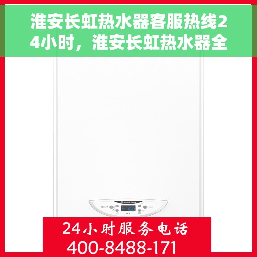 淮安长虹热水器客服热线24小时，淮安长虹热水器全天候客服热线，贴心服务随时在线