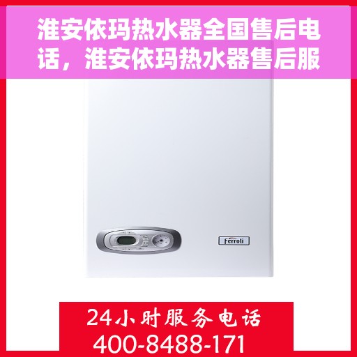 淮安依玛热水器全国售后电话，淮安依玛热水器售后服务热线及电话全攻略