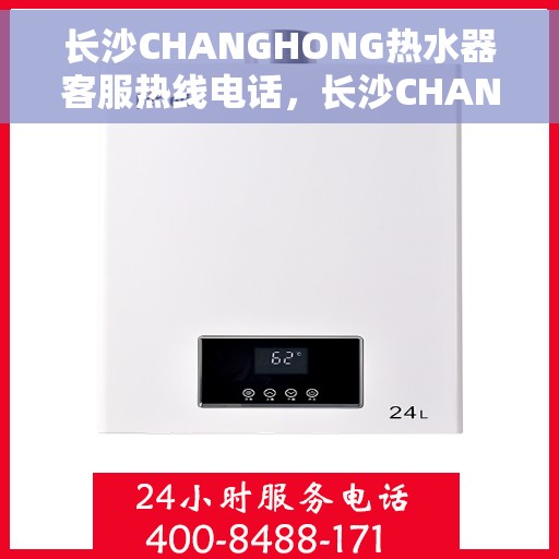 长沙CHANGHONG热水器客服热线电话，长沙CHANGHONG热水器客服热线全攻略，专业解答，贴心服务！
