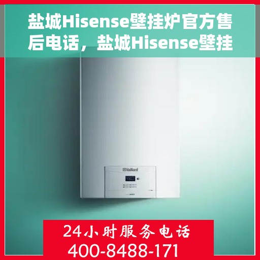 盐城Hisense壁挂炉官方售后电话，盐城Hisense壁挂炉售后电话官方服务热线及维修指南