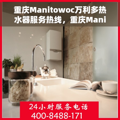 重庆Manitowoc万利多热水器服务热线，重庆Manitowoc万利多热水器服务热线详解，专业、高效的售后支持