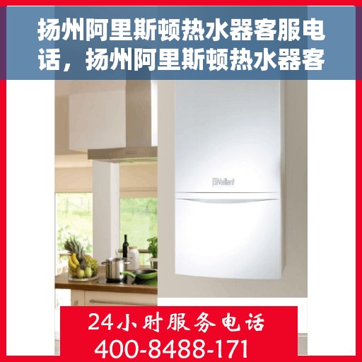 扬州阿里斯顿热水器客服电话，扬州阿里斯顿热水器客服热线及售后支持服务指南