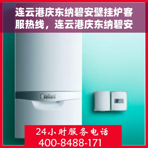连云港庆东纳碧安壁挂炉客服热线，连云港庆东纳碧安壁挂炉客服热线，专业维修与售后支持团队为您服务