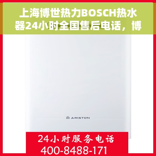 上海博世热力BOSCH热水器24小时全国售后电话，博世热力BOSCH热水器，全天候全国售后电话服务热线，贴心守护您的温暖生活