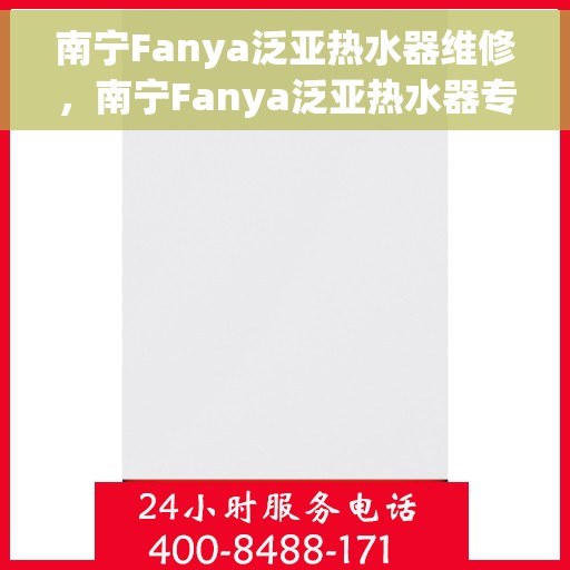 南宁Fanya泛亚热水器维修，南宁Fanya泛亚热水器专业维修服务