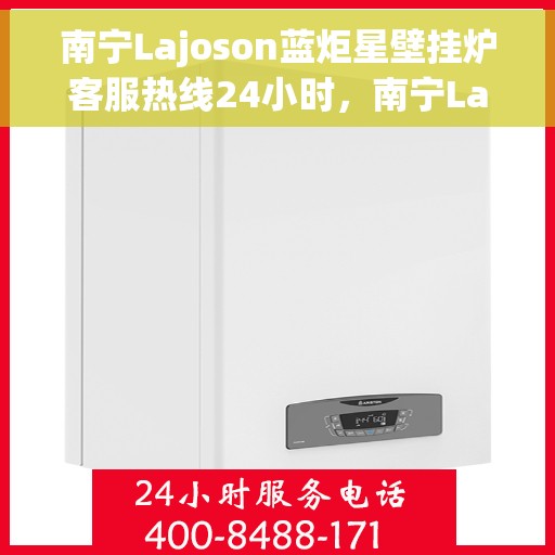 南宁Lajoson蓝炬星壁挂炉客服热线24小时，南宁Lajoson蓝炬星壁挂炉全天候客服热线
