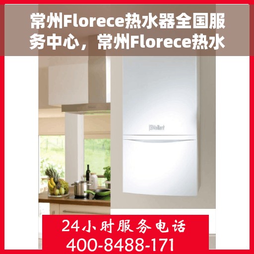 常州Florece热水器全国服务中心，常州Florece热水器全国服务中心，专业维修与贴心服务一体化平台