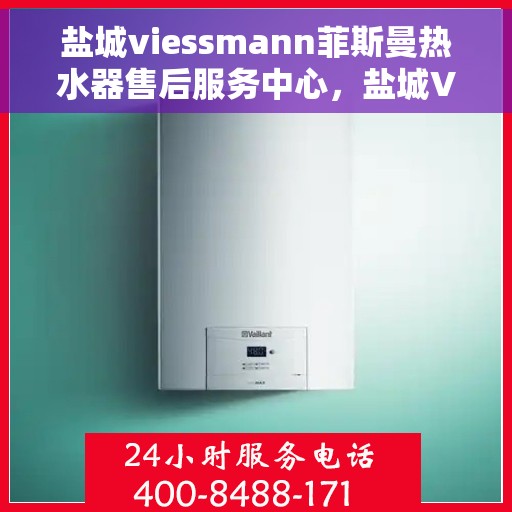 盐城viessmann菲斯曼热水器售后服务中心，盐城Viessmann菲斯曼热水器售后服务中心，专业维修与贴心服务