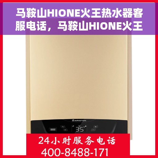 马鞍山HIONE火王热水器客服电话，马鞍山HIONE火王热水器客服热线及售后服务指南