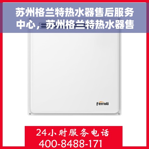 苏州格兰特热水器售后服务中心，苏州格兰特热水器售后服务中心，专业维修与贴心服务