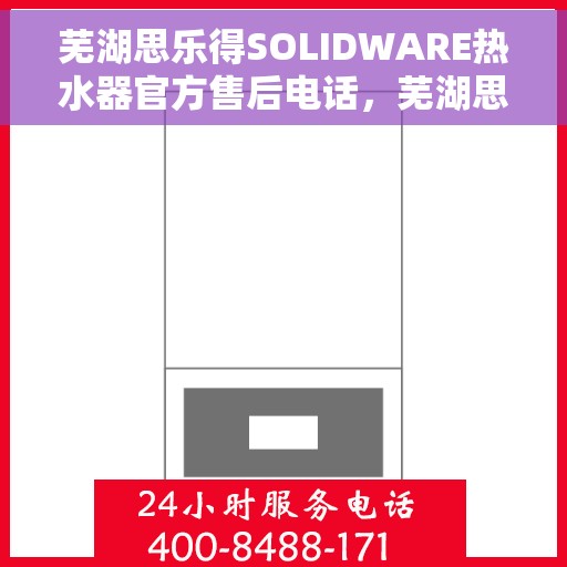芜湖思乐得SOLIDWARE热水器官方售后电话，芜湖思乐得SOLIDWARE热水器售后电话及维修服务指南