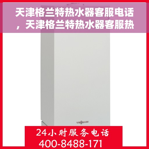 天津格兰特热水器客服电话，天津格兰特热水器客服热线及售后服务电话汇总