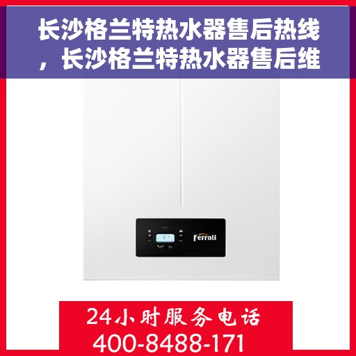长沙格兰特热水器售后热线，长沙格兰特热水器售后维修服务热线揭秘