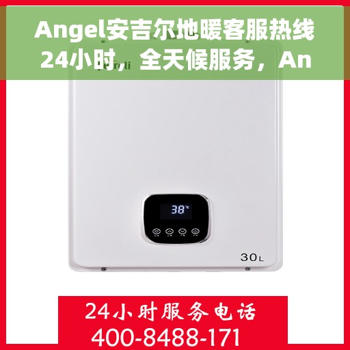 Angel安吉尔地暖客服热线24小时，全天候服务，Angel安吉尔地暖客服热线24小时在线支持