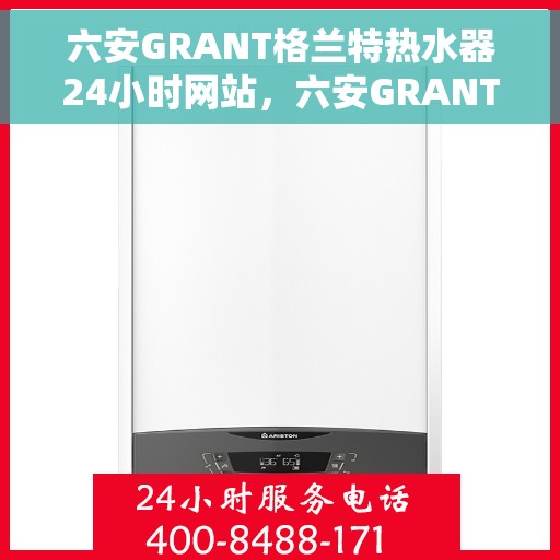 六安GRANT格兰特热水器24小时网站，六安GRANT格兰特热水器全天候在线服务网站