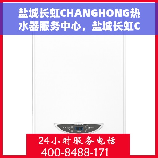盐城长虹CHANGHONG热水器服务中心，盐城长虹CHANGHONG热水器专业服务中心，高效维修与贴心服务