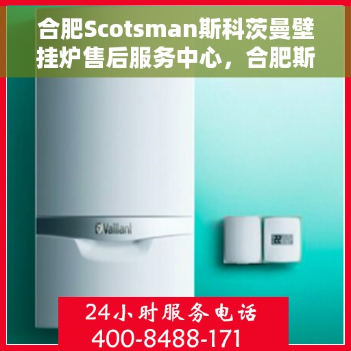 合肥Scotsman斯科茨曼壁挂炉售后服务中心，合肥斯科茨曼壁挂炉售后服务中心，专业维修与贴心服务